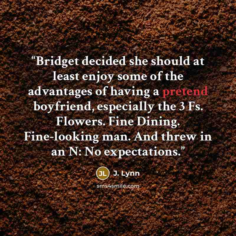 “Bridget decided she should at least enjoy some of the advantages of having a pretend boyfriend, especially the 3 Fs. Flowers. Fine Dining. Fine-looking man. And threw in an N: No expectations.” quote by J. Lynn