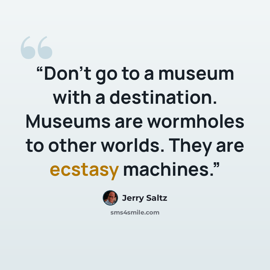 “Don't go to a museum with a destination. Museums are wormholes to other worlds. They are ecstasy machines.” quote by Jerry Saltz