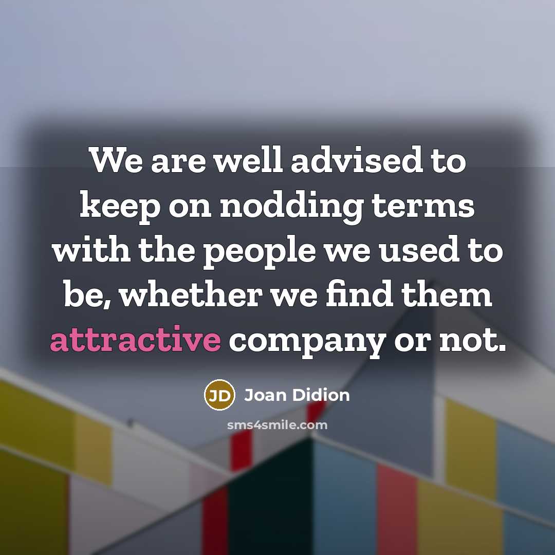 “We are well advised to keep on nodding terms with the people we used to be, whether we find them attractive company or not.” quote by Joan Didion