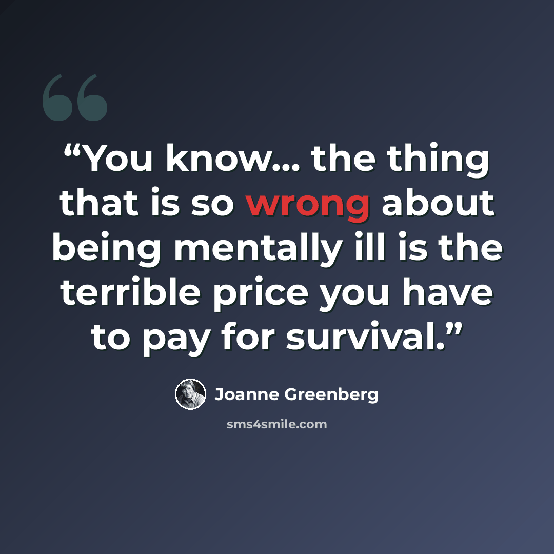 “You know... the thing that is so wrong about being mentally ill is the terrible price you have to pay for survival.” quote by Joanne Greenberg