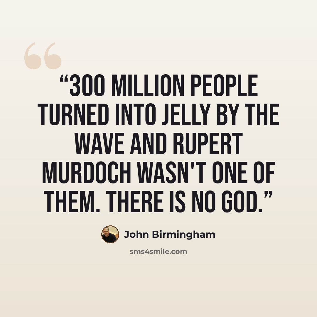 “300 million people turned into jelly by The Wave and Rupert Murdoch wasn't one of them. There is no god.” quote by John Birmingham