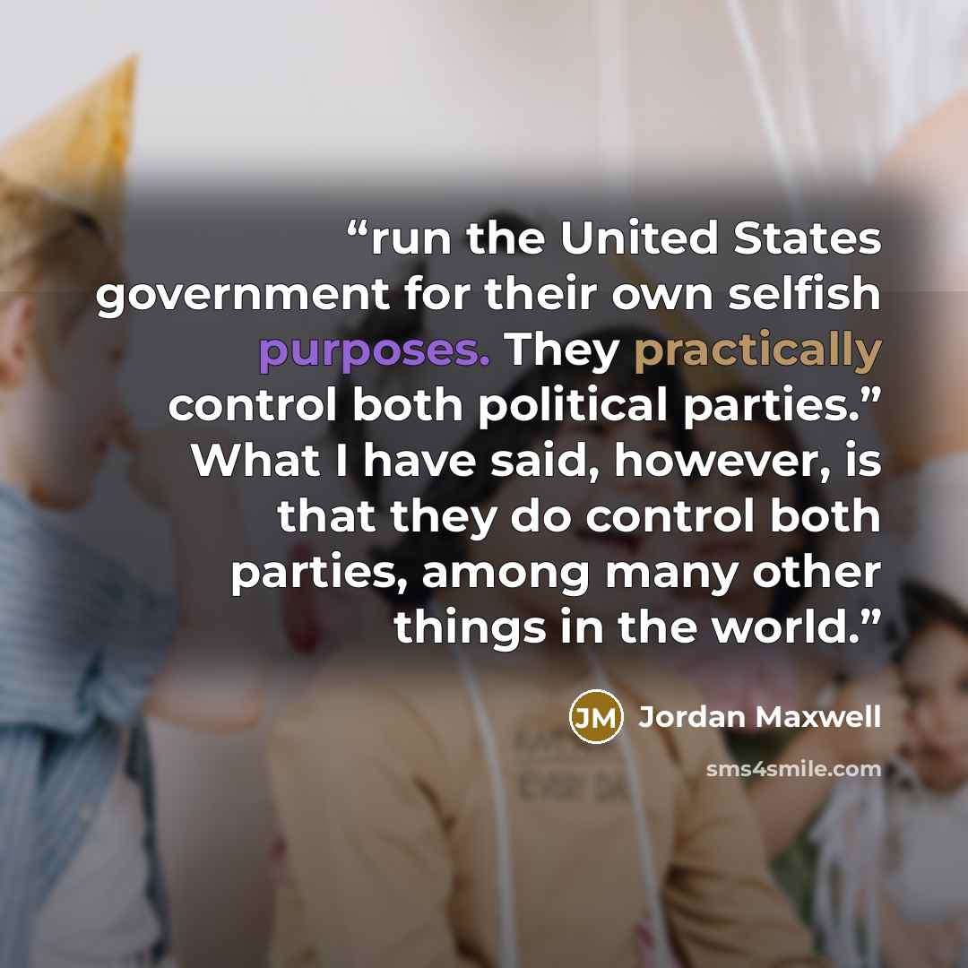 “run the United States government for their own selfish purposes. They practically control both political parties.” What I have said, however, is that they do control both parties, among many other things in the world.” quote by Jordan Maxwell