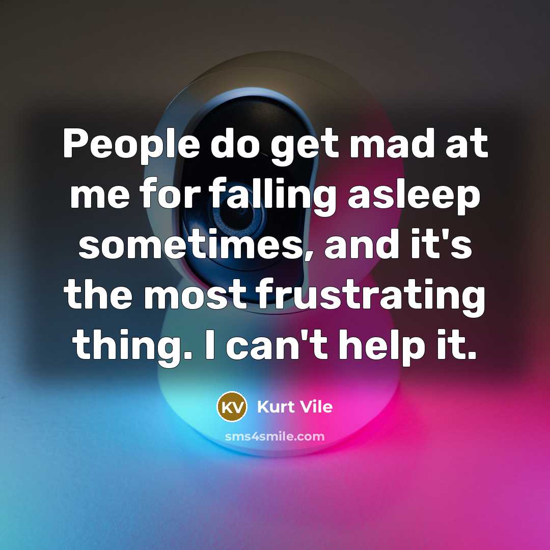 “People do get mad at me for falling asleep sometimes, and it's the most frustrating thing. I can't help it.” quote by Kurt Vile