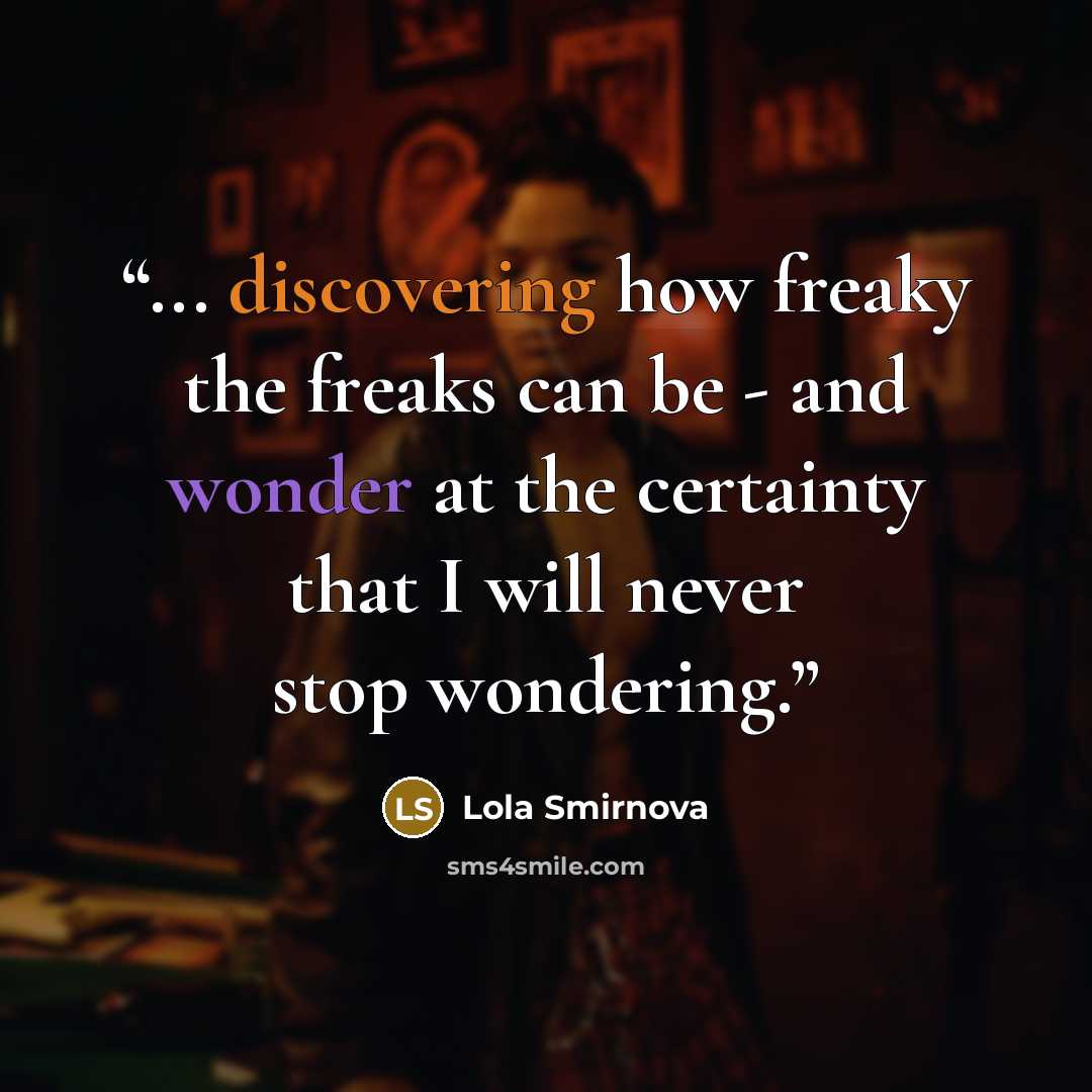 “... discovering how freaky the freaks can be - and wonder at the certainty that I will never stop wondering.” quote by Lola Smirnova