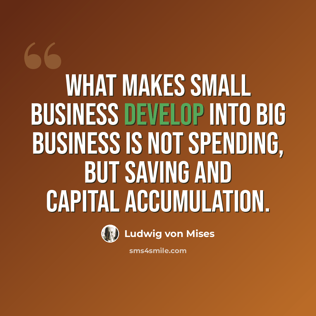 “What makes small business develop into big business is not spending, but saving and capital accumulation.” quote by Ludwig von Mises