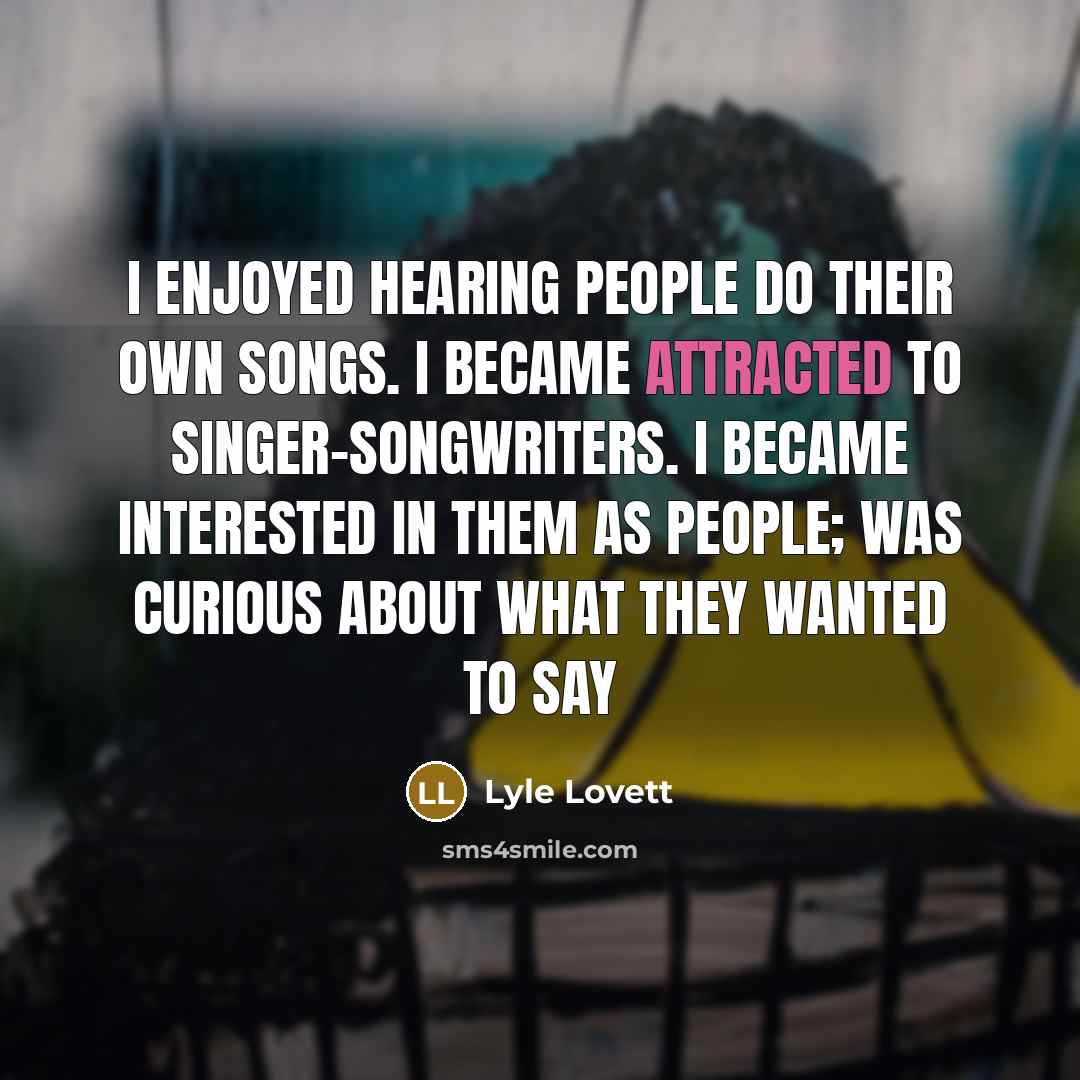 “I enjoyed hearing people do their own songs. I became attracted to singer-songwriters. I became interested in them as people; was curious about what they wanted to say” quote by Lyle Lovett