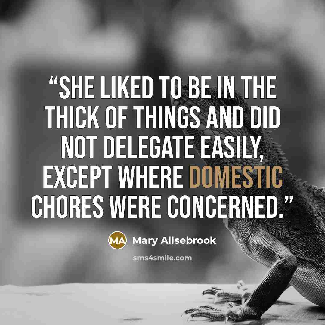 “She liked to be in the thick of things and did not delegate easily, except where domestic chores were concerned.” quote by Mary Allsebrook