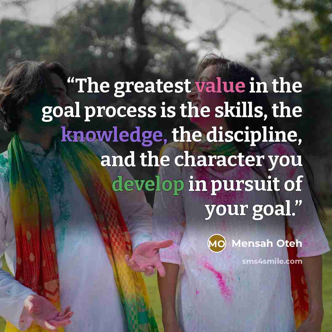 “The greatest value in the goal process is the skills, the knowledge, the discipline, and the character you develop in pursuit of your goal.” quote by Mensah Oteh