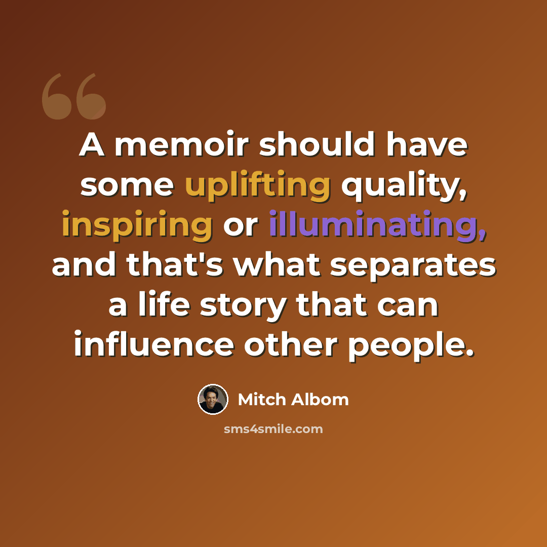 “A memoir should have some uplifting quality, inspiring or illuminating, and that's what separates a life story that can influence other people.” quote by Mitch Albom