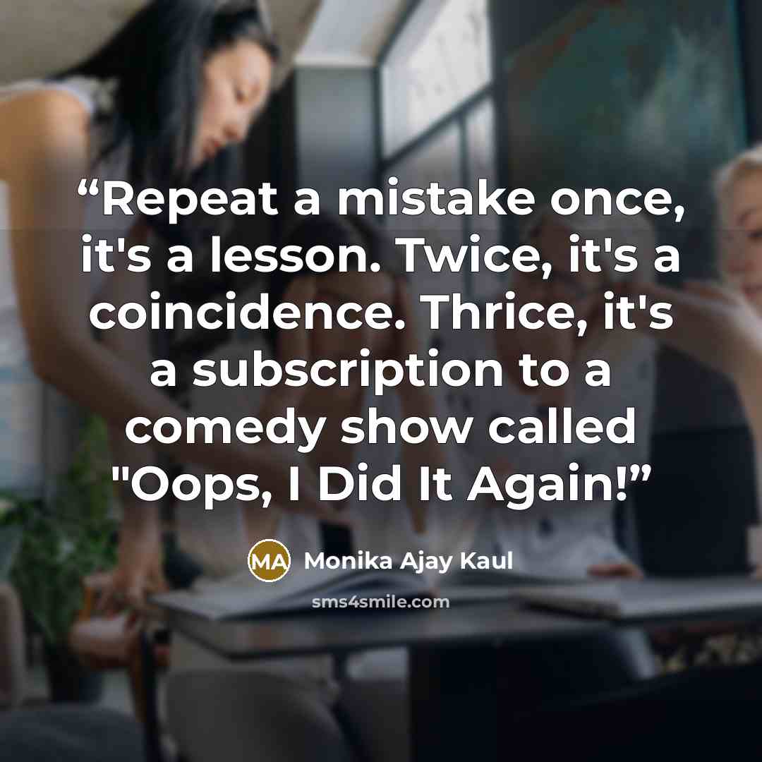 “Repeat a mistake once, it's a lesson. Twice, it's a coincidence. Thrice, it's a subscription to a comedy show called "Oops, I Did It Again!” quote by Monika Ajay Kaul