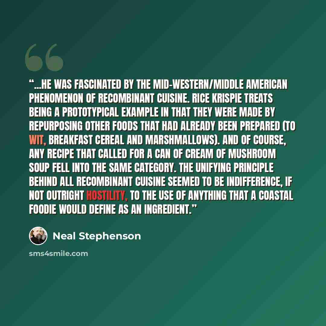 “...he was fascinated by the mid-western/middle American phenomenon of recombinant cuisine. Rice Krispie Treats being a prototypical example in that they were made by repurposing other foods that had already been prepared (to wit, breakfast cereal and marshmallows). And of course, any recipe that…” quote by Neal Stephenson