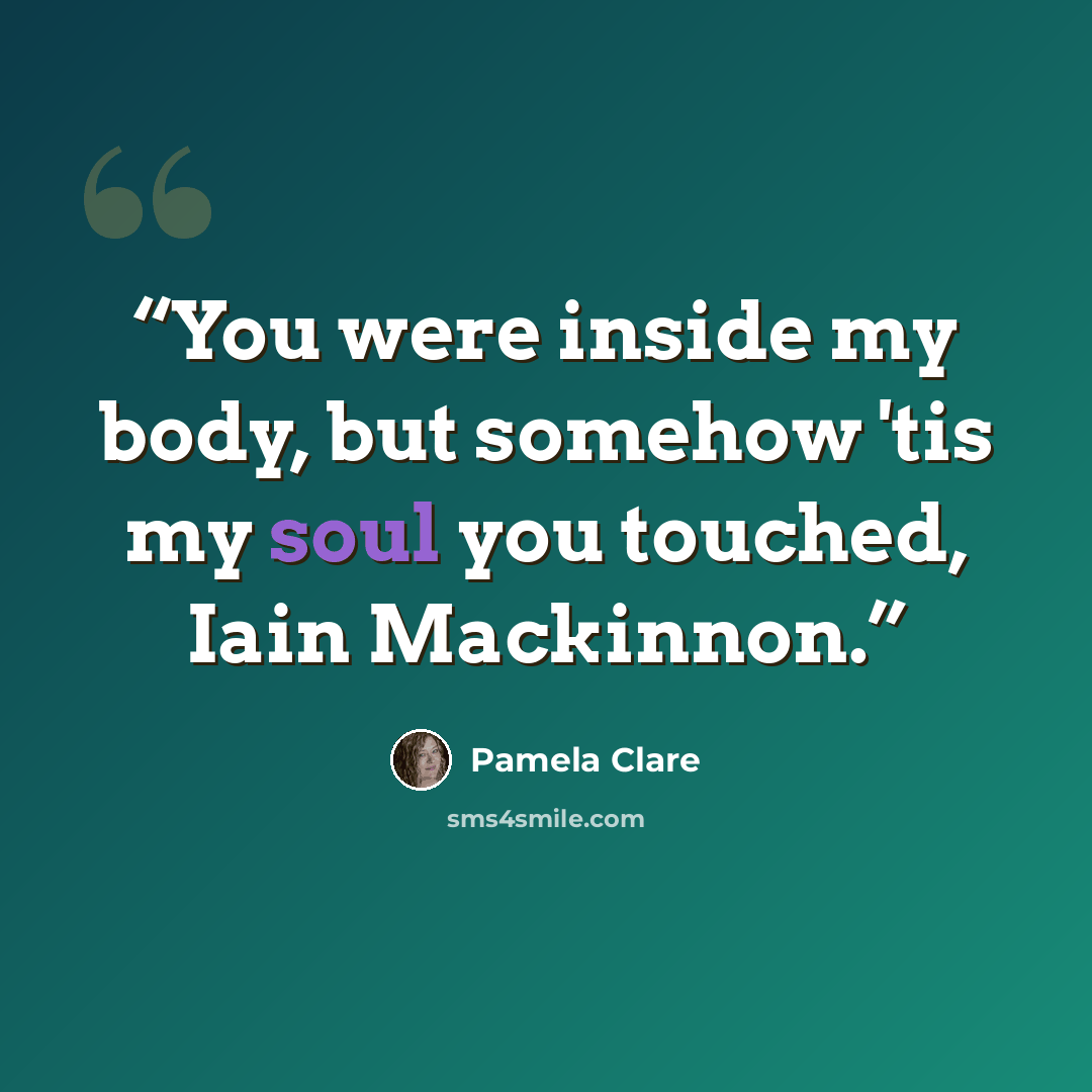 “You were inside my body, but somehow 'tis my soul you touched, Iain Mackinnon.” quote by Pamela Clare