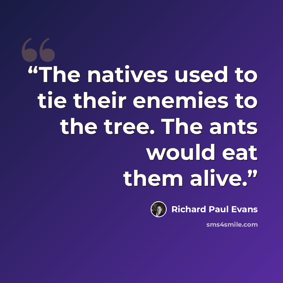 “The natives used to tie their enemies to the tree. The ants would eat them alive.” quote by Richard Paul Evans
