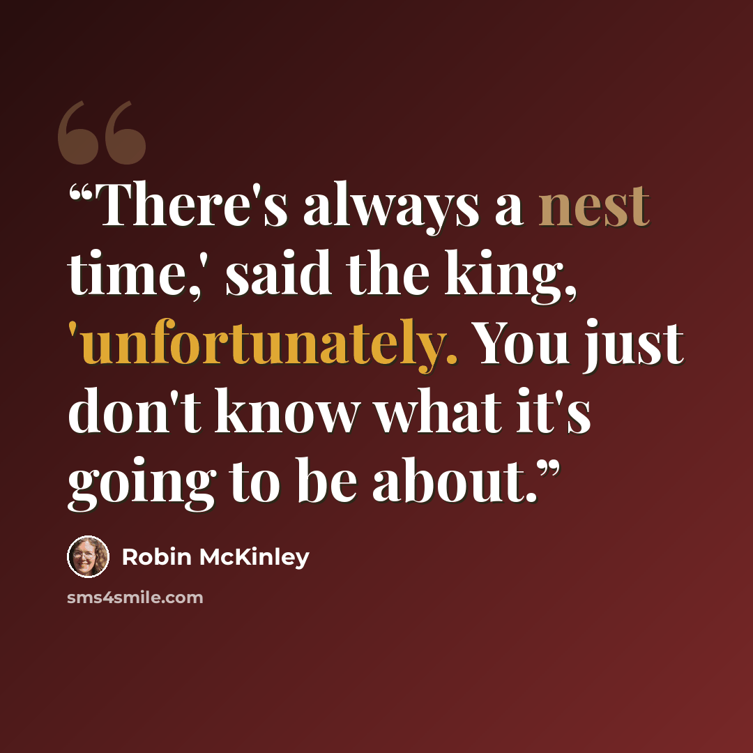 “There's always a nest time,' said the king, 'unfortunately. You just don't know what it's going to be about.” quote by Robin McKinley