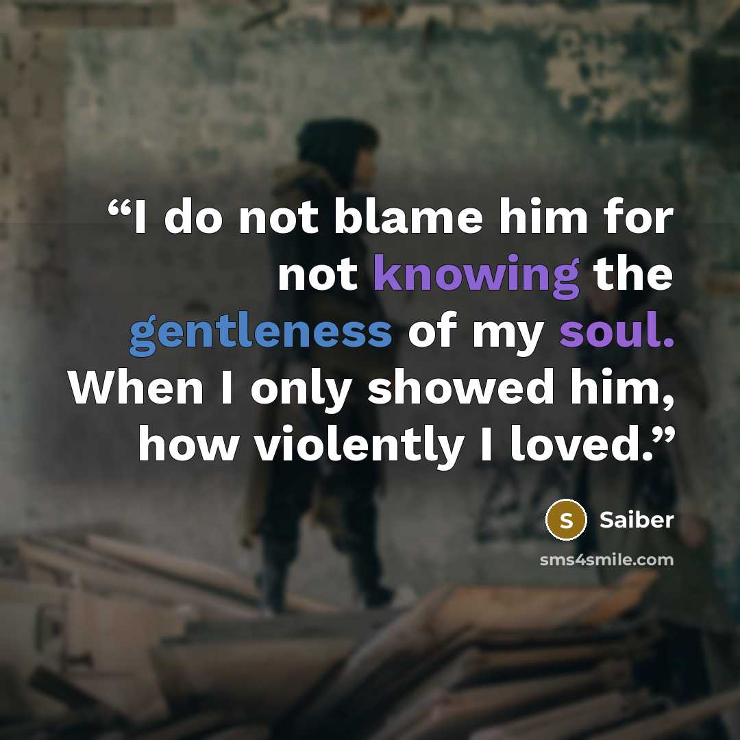 “I do not blame him for not knowing the gentleness of my soul. When I only showed him, how violently I loved.” quote by Saiber
