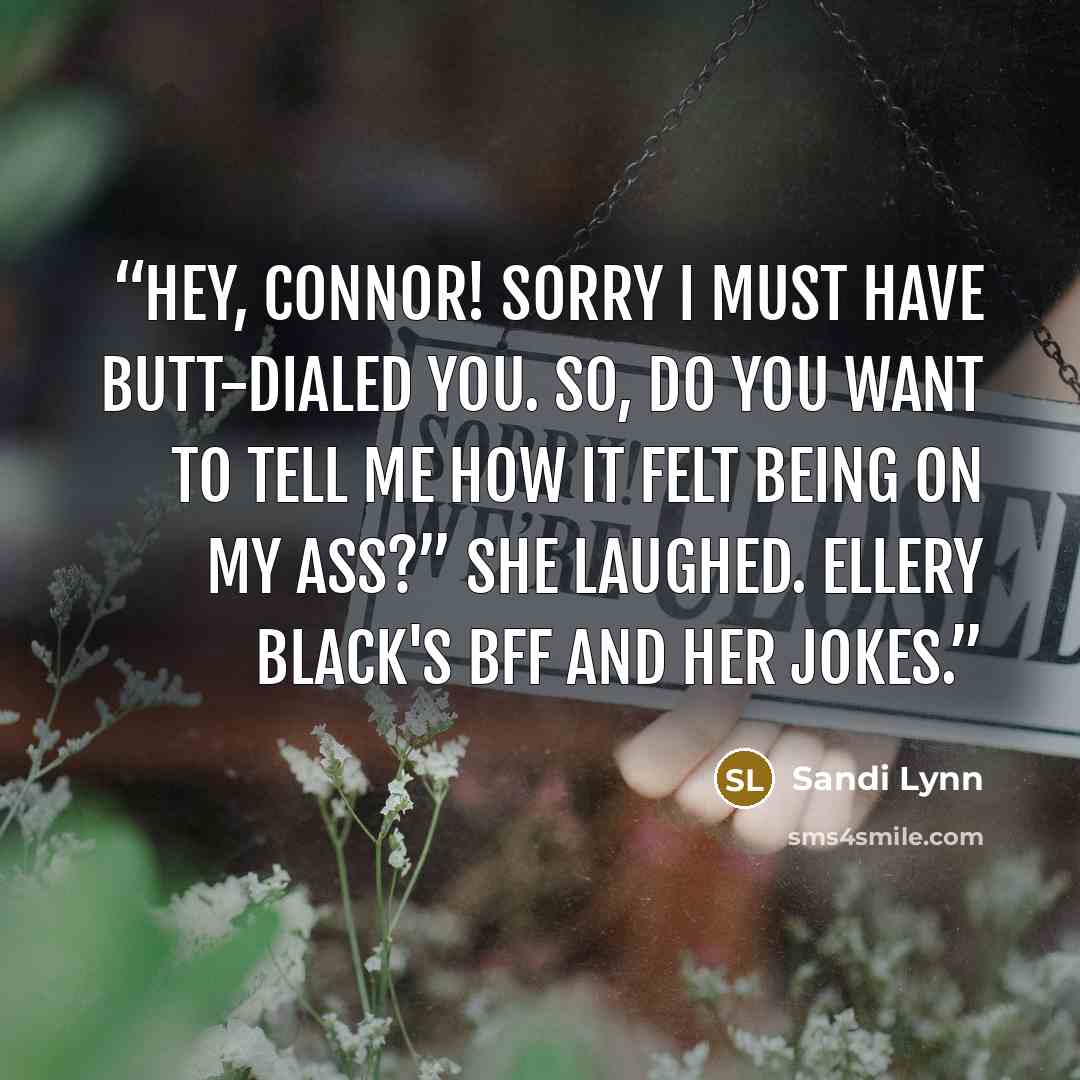 “Hey, Connor! Sorry I must have butt-dialed you. So, do you want to tell me how it felt being on my ass?” she laughed. Ellery Black's BFF and her jokes.” quote by Sandi Lynn
