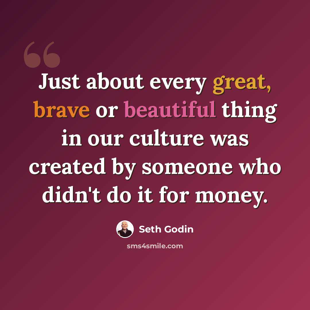“Just about every great, brave or beautiful thing in our culture was created by someone who didn't do it for money.” quote by Seth Godin