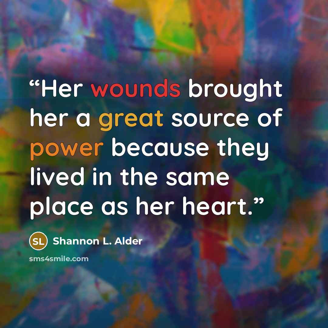 “Her wounds brought her a great source of power because they lived in the same place as her heart.” quote by Shannon L. Alder