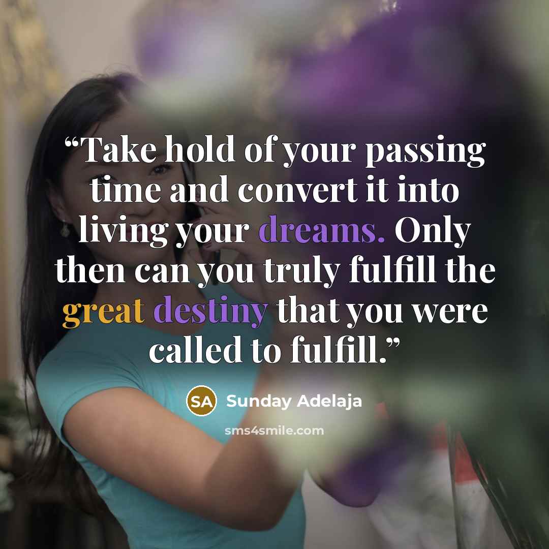 “Take hold of your passing time and convert it into living your dreams. Only then can you truly fulfill the great destiny that you were called to fulfill.” quote by Sunday Adelaja