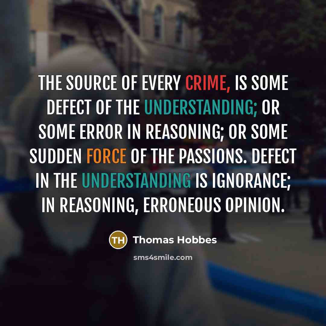 “The source of every crime, is some defect of the understanding; or some error in reasoning; or some sudden force of the passions. Defect in the understanding is ignorance; in reasoning, erroneous opinion.” quote by Thomas Hobbes