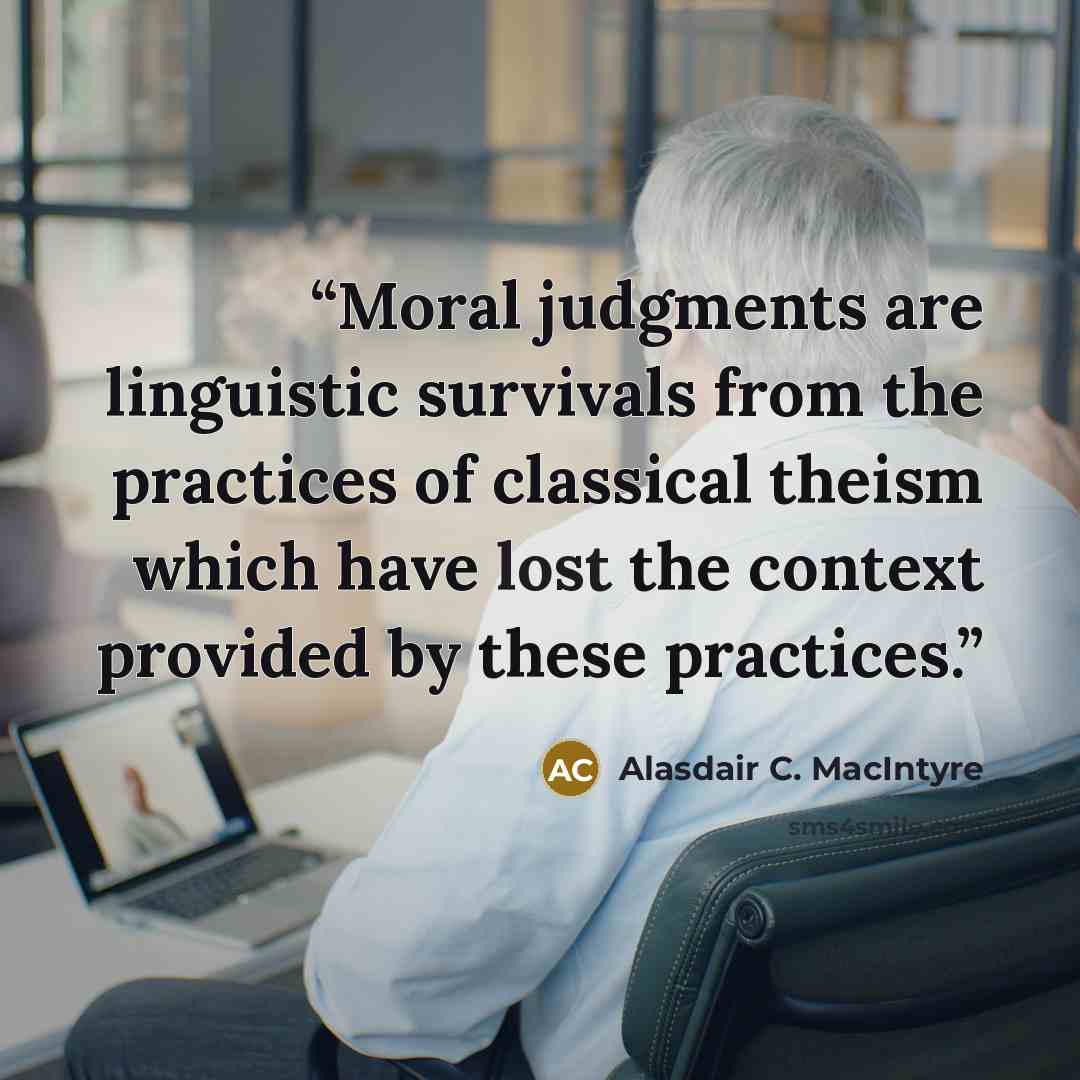“Moral judgments are linguistic survivals from the practices of classical theism which have lost the context provided by these practices.” quote by Alasdair C. MacIntyre