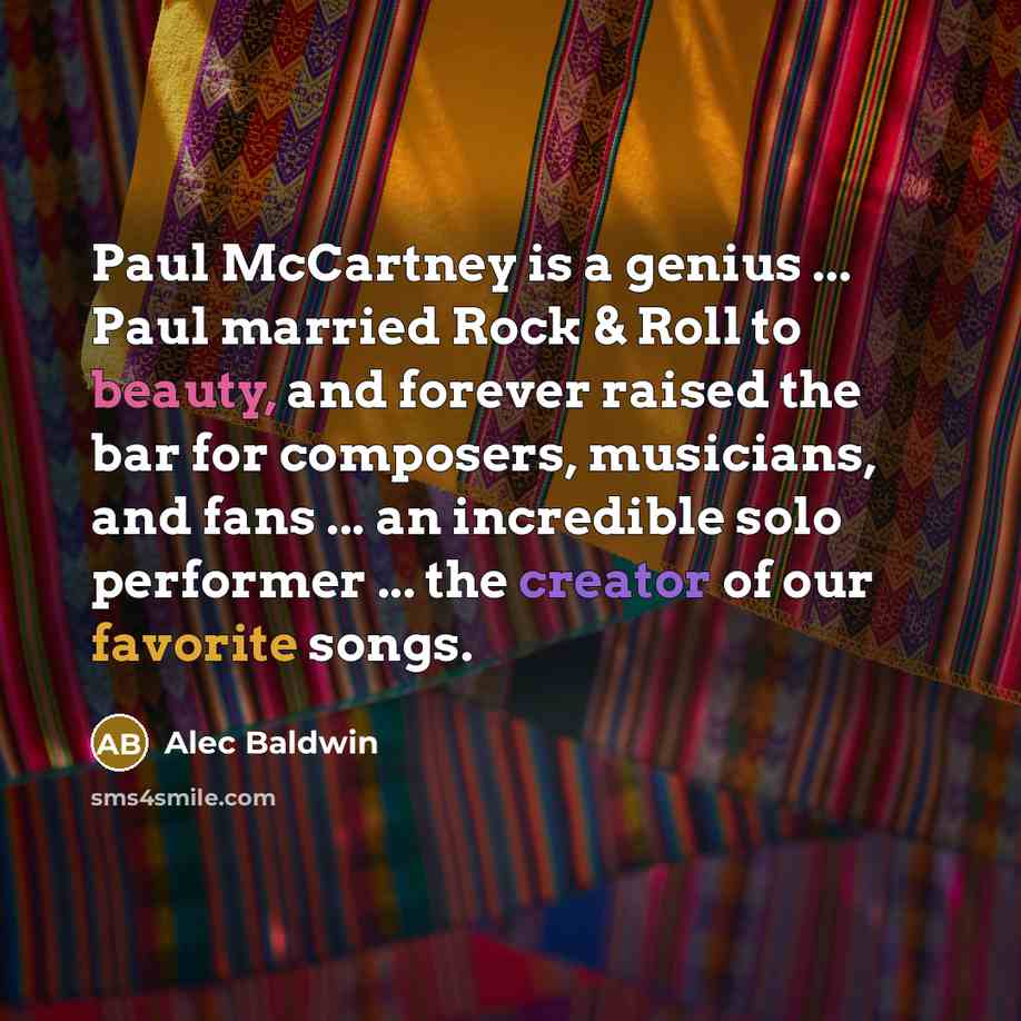 “Paul McCartney is a genius ... Paul married Rock & Roll to beauty, and forever raised the bar for composers, musicians, and fans ... an incredible solo performer ... the creator of our favorite songs.” quote by Alec Baldwin