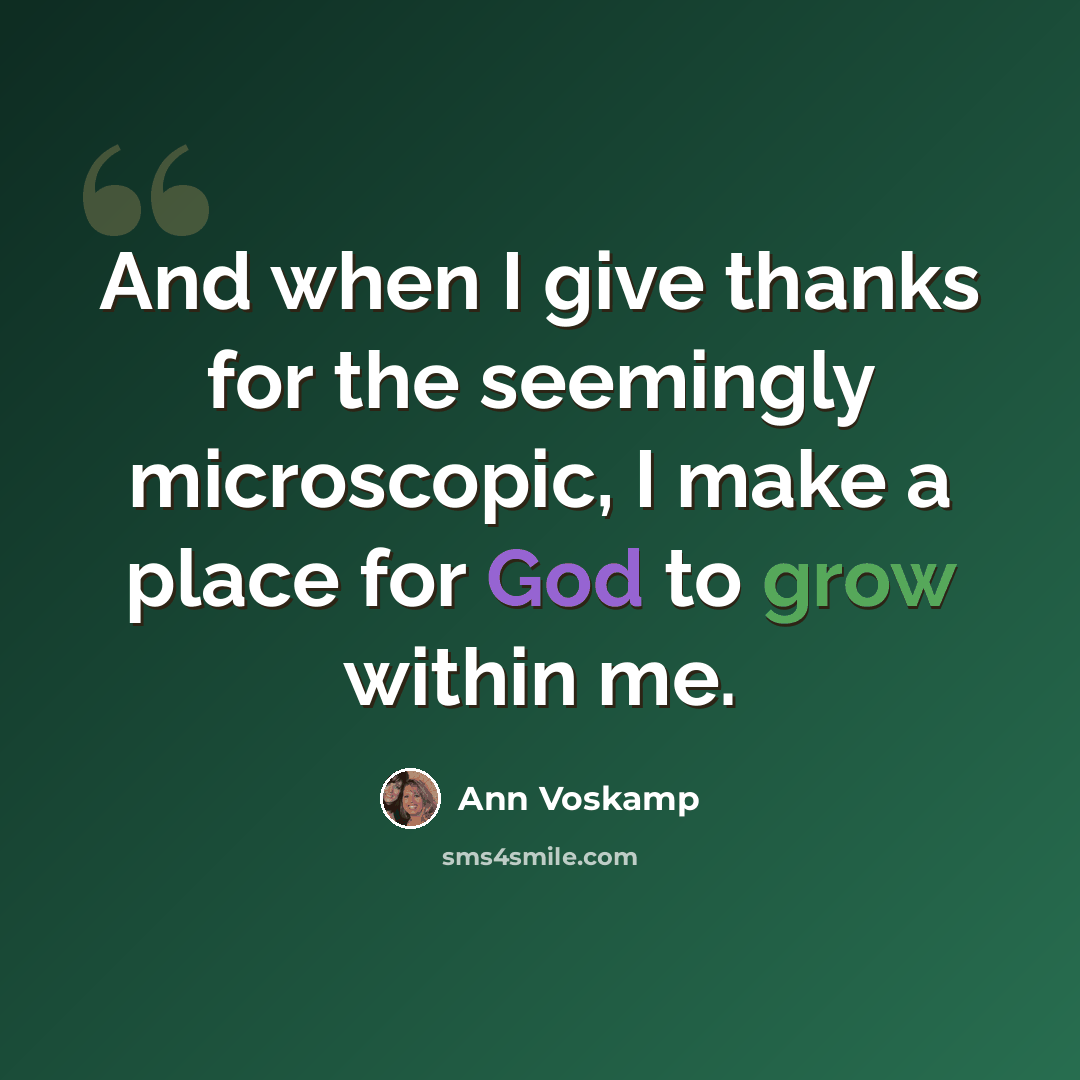 “And when I give thanks for the seemingly microscopic, I make a place for God to grow within me.” quote by Ann Voskamp