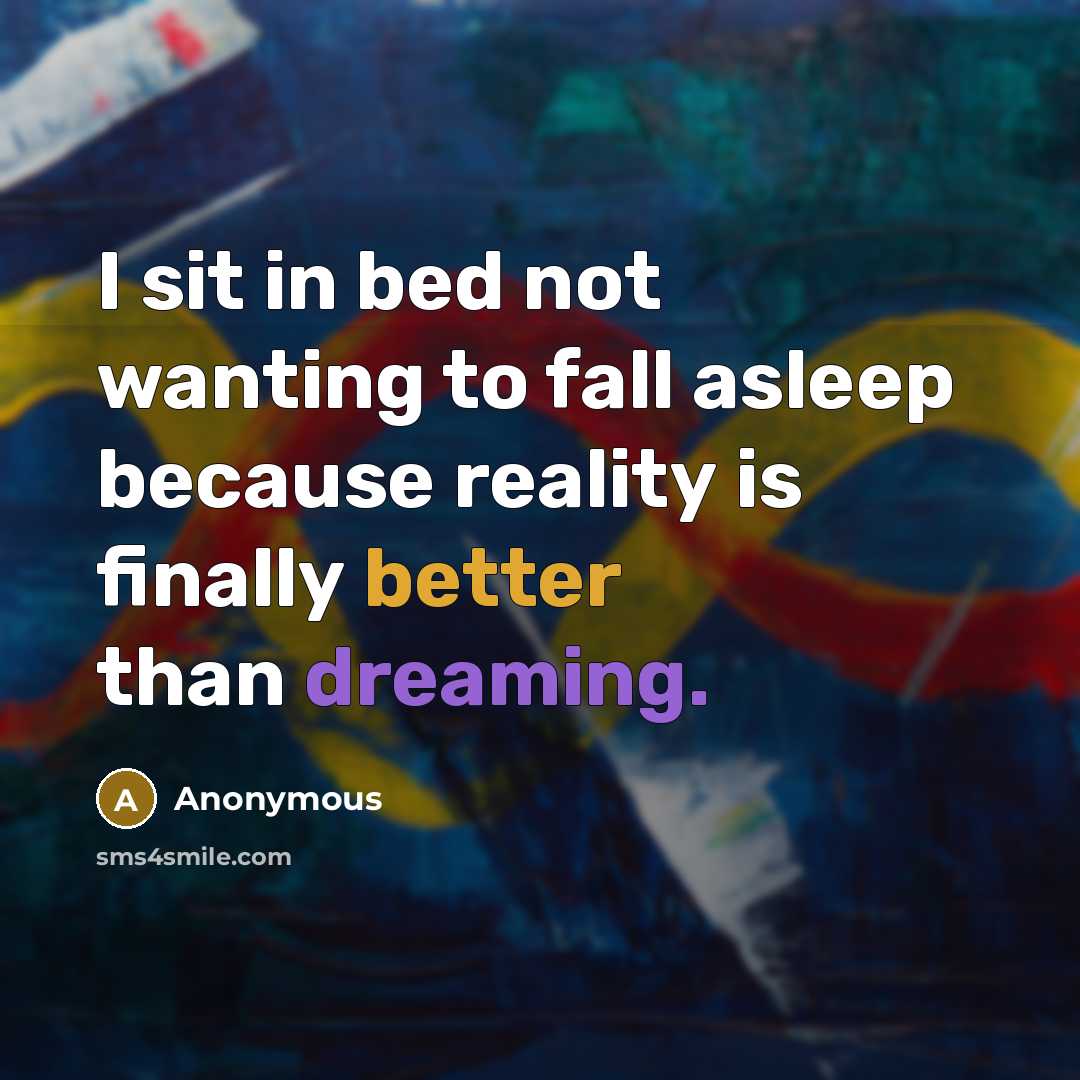 “I sit in bed not wanting to fall asleep because reality is finally better than dreaming.” quote by Anonymous