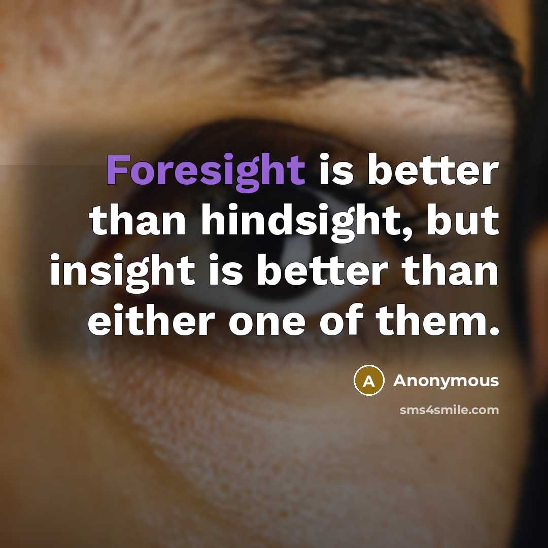 “Foresight is better than hindsight, but insight is better than either one of them.” quote by Anonymous