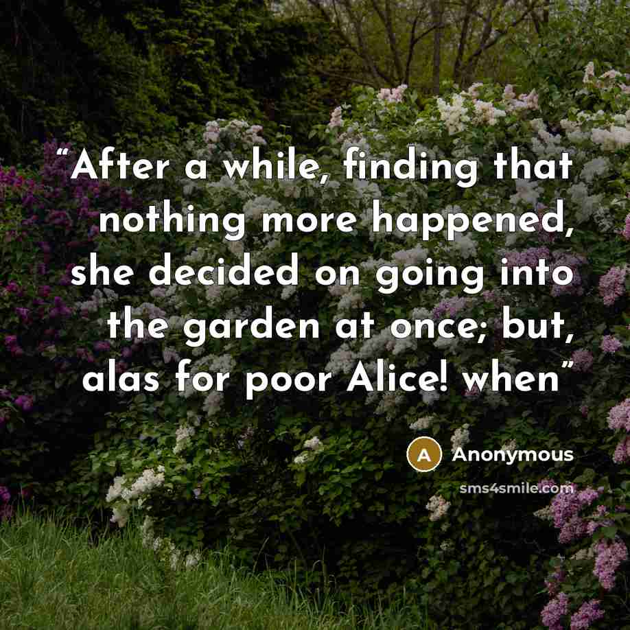 “After a while, finding that nothing more happened, she decided on going into the garden at once; but, alas for poor Alice! when” quote by Anonymous