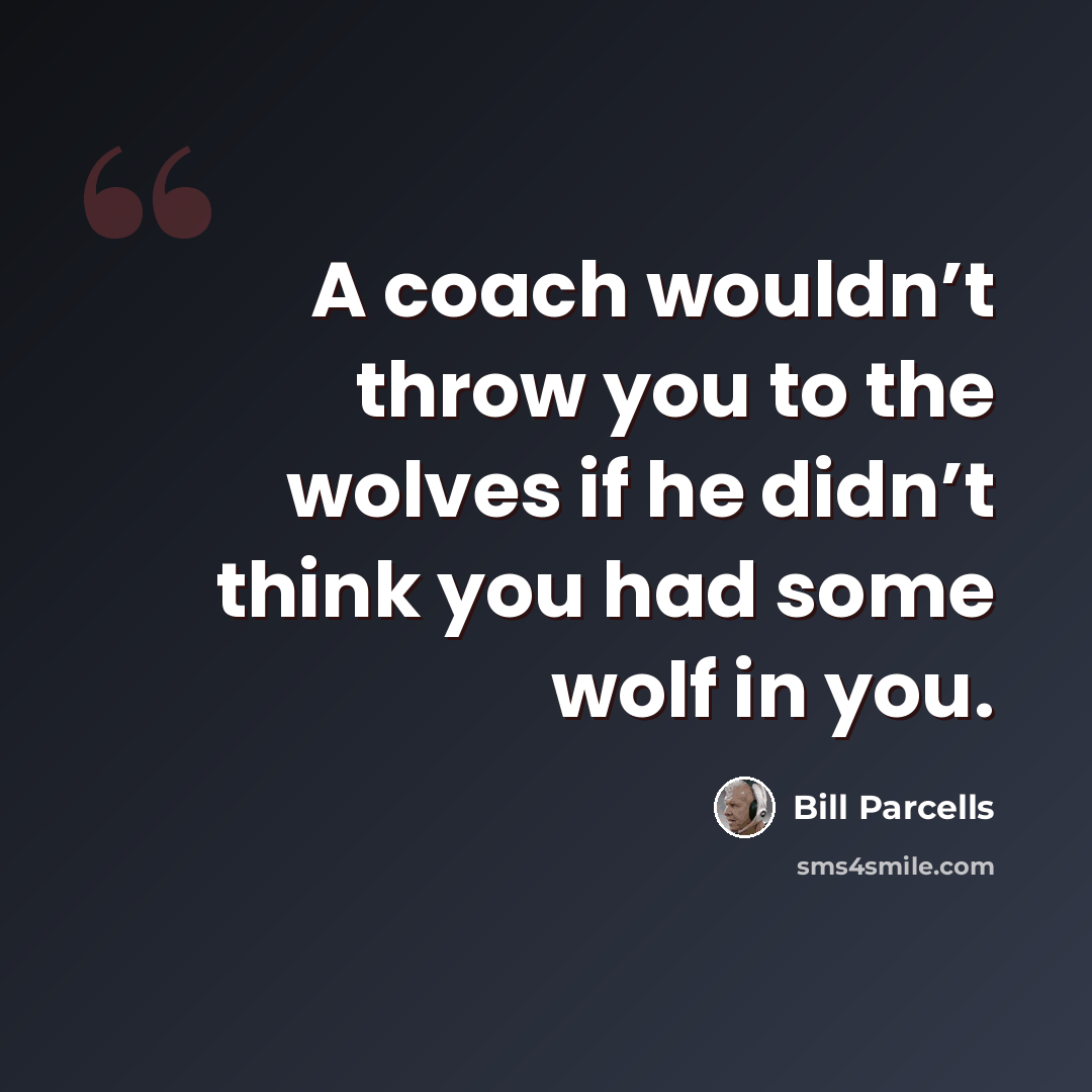“A coach wouldn’t throw you to the wolves if he didn’t think you had some wolf in you.” quote by Bill Parcells
