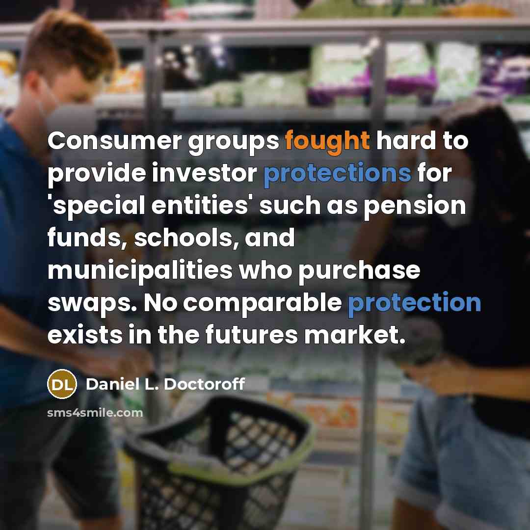 “Consumer groups fought hard to provide investor protections for 'special entities' such as pension funds, schools, and municipalities who purchase swaps. No comparable protection exists in the futures market.” quote by Daniel L. Doctoroff