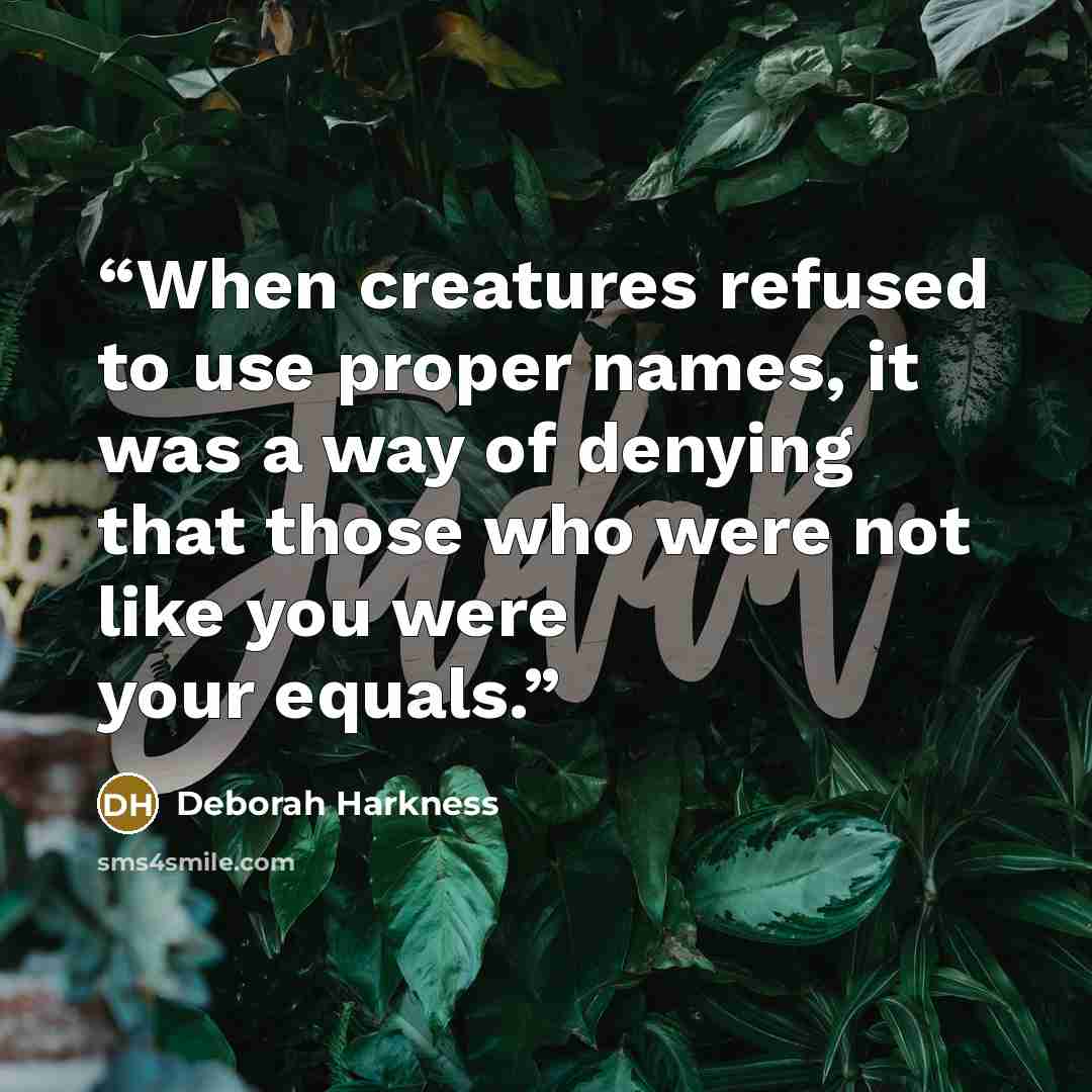 “When creatures refused to use proper names, it was a way of denying that those who were not like you were your equals.” quote by Deborah Harkness