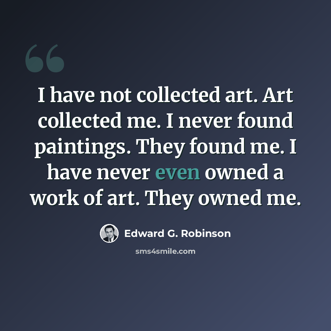 “I have not collected art. Art collected me. I never found paintings. They found me. I have never even owned a work of art. They owned me.” quote by Edward G. Robinson