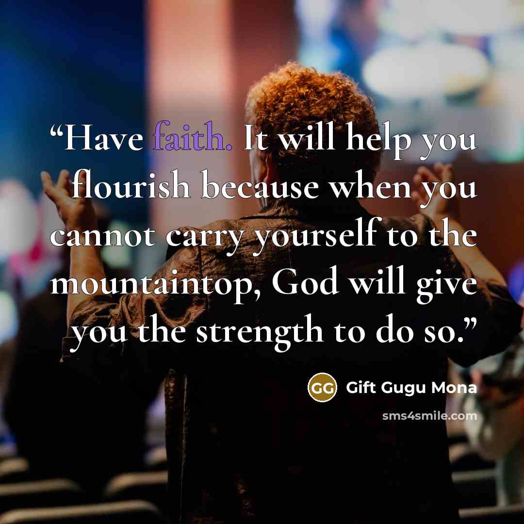 “Have faith. It will help you flourish because when you cannot carry yourself to the mountaintop, God will give you the strength to do so.” quote by Gift Gugu Mona