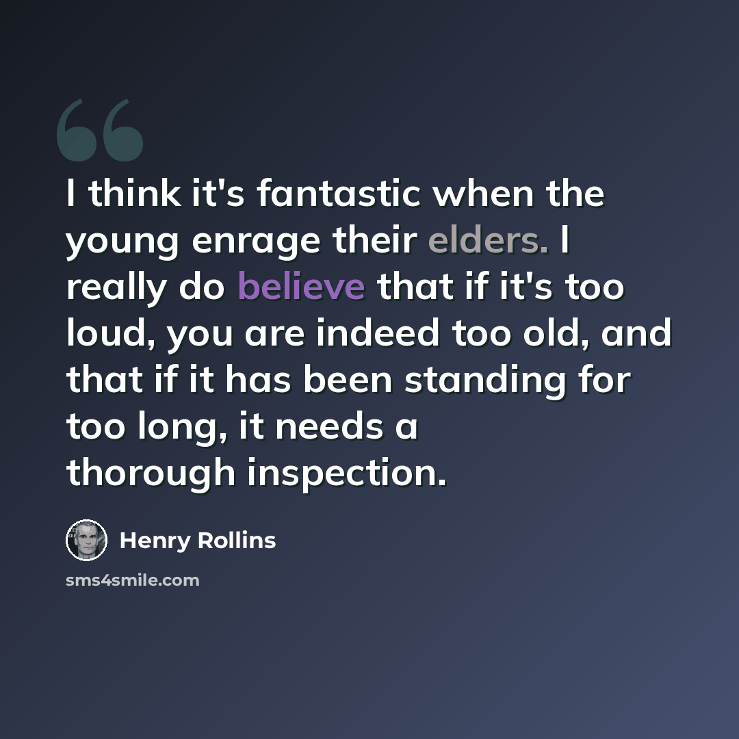“I think it's fantastic when the young enrage their elders. I really do believe that if it's too loud, you are indeed too old, and that if it has been standing for too long, it needs a thorough inspection.” quote by Henry Rollins