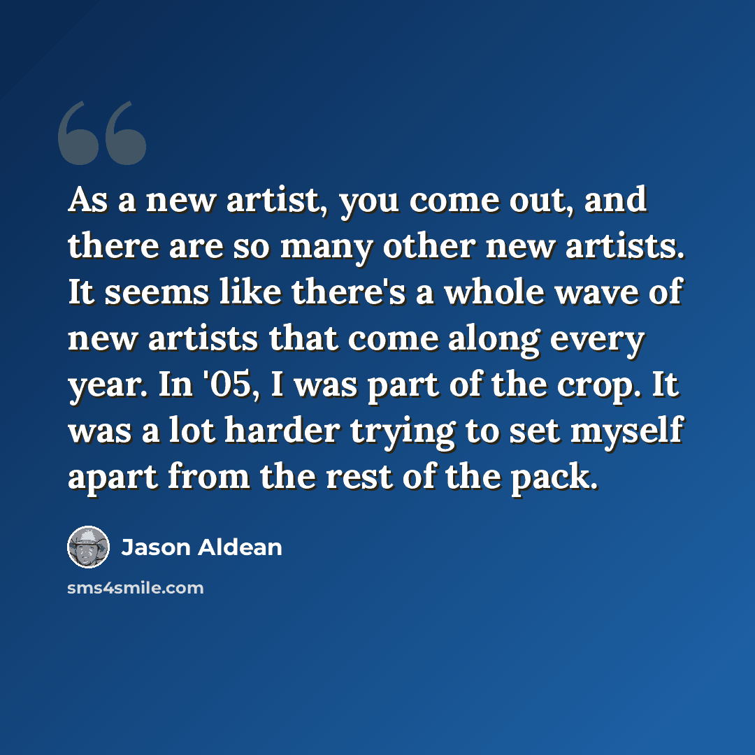 “As a new artist, you come out, and there are so many other new artists. It seems like there's a whole wave of new artists that come along every year. In '05, I was part of the crop. It was a lot harder trying to set myself apart from the rest of the pack.” quote by Jason Aldean