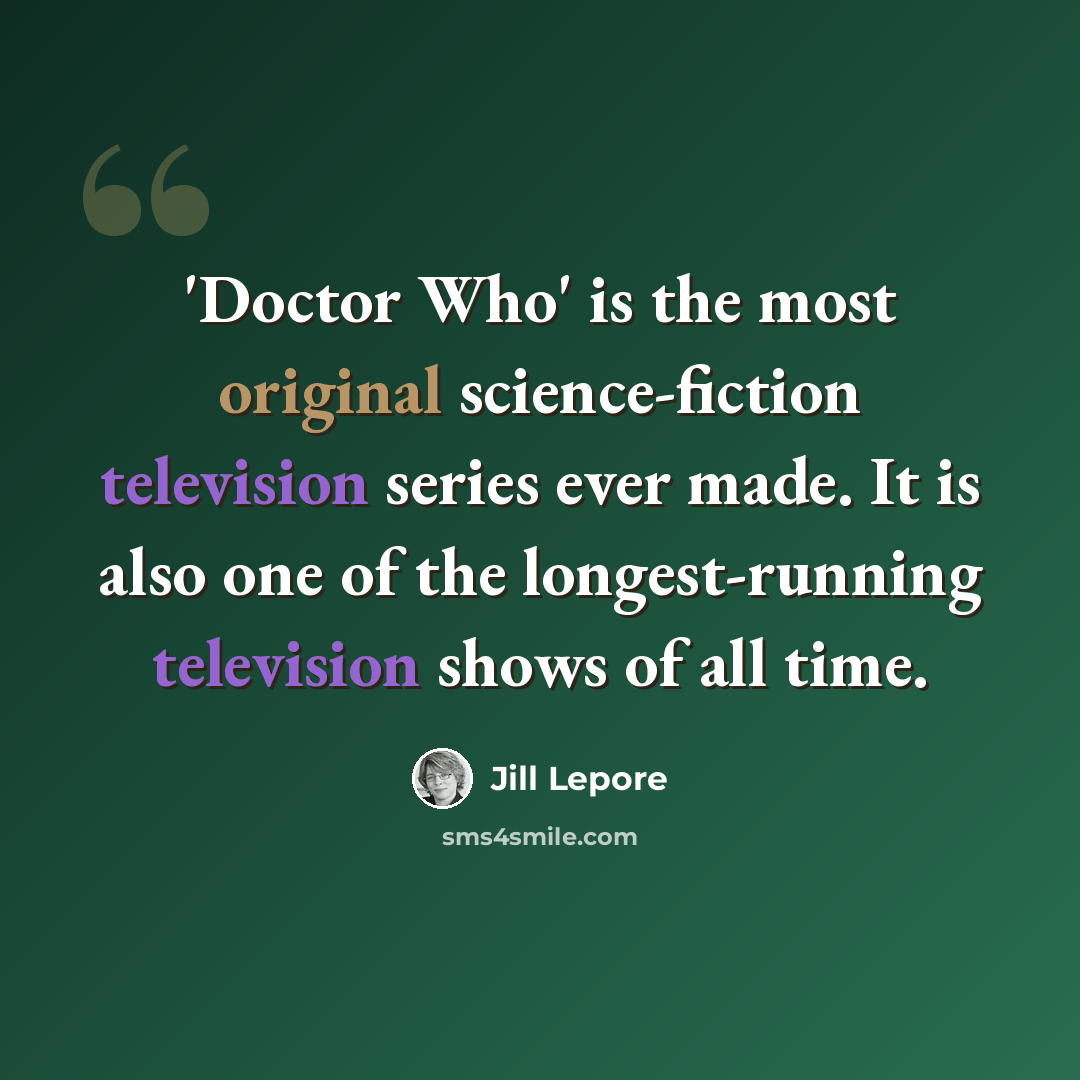 “'Doctor Who' is the most original science-fiction television series ever made. It is also one of the longest-running television shows of all time.” quote by Jill Lepore