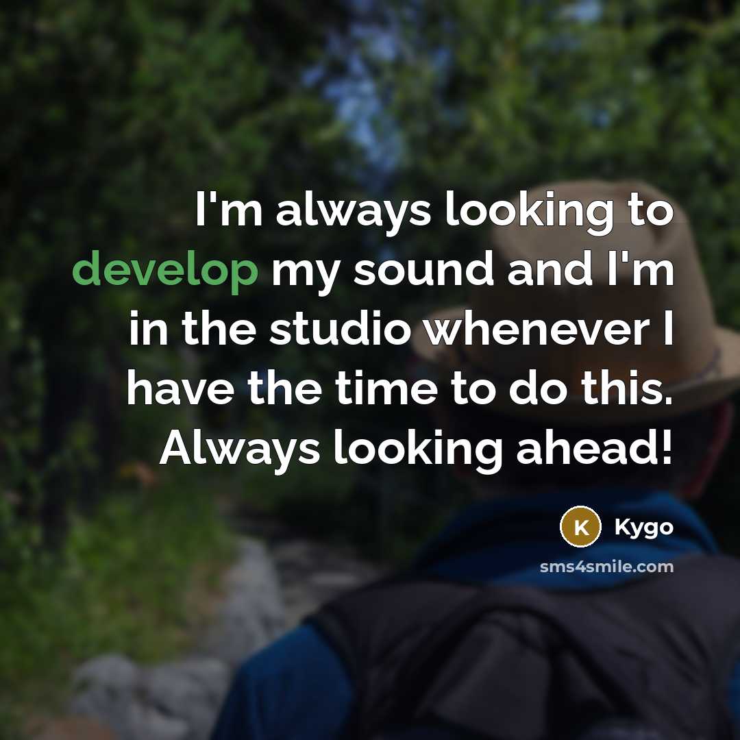 “I'm always looking to develop my sound and I'm in the studio whenever I have the time to do this. Always looking ahead!” quote by Kygo