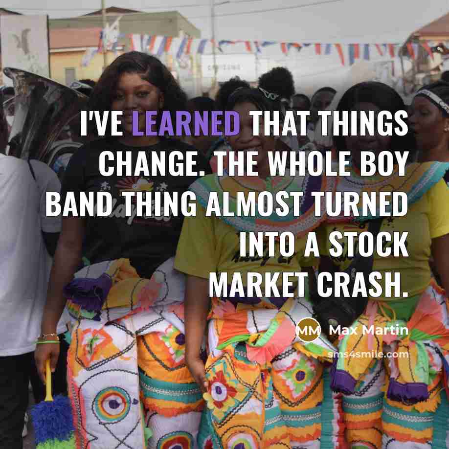 “I've learned that things change. The whole boy band thing almost turned into a stock market crash.” quote by Max Martin