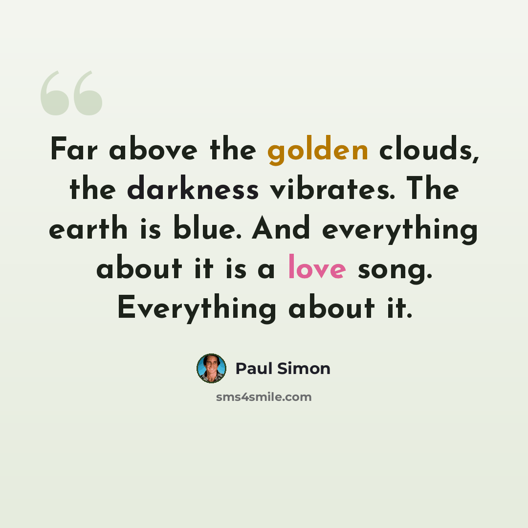 “Far above the golden clouds, the darkness vibrates. The earth is blue. And everything about it is a love song. Everything about it.” quote by Paul Simon