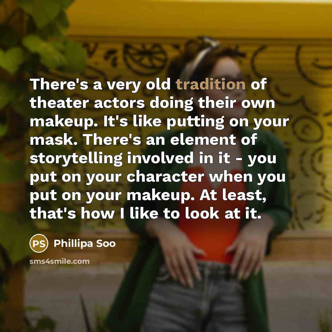 “There's a very old tradition of theater actors doing their own makeup. It's like putting on your mask. There's an element of storytelling involved in it - you put on your character when you put on your makeup. At least, that's how I like to look at it.” quote by Phillipa Soo