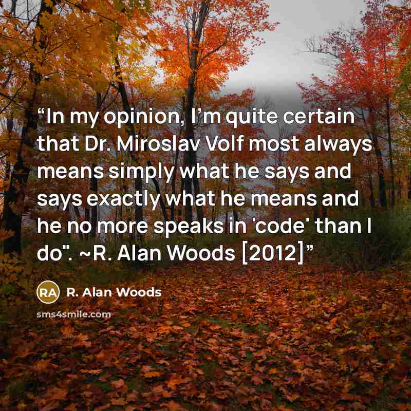 “In my opinion, I'm quite certain that Dr. Miroslav Volf most always means simply what he says and says exactly what he means and he no more speaks in 'code' than I do". ~R. Alan Woods [2012]” quote by R. Alan Woods