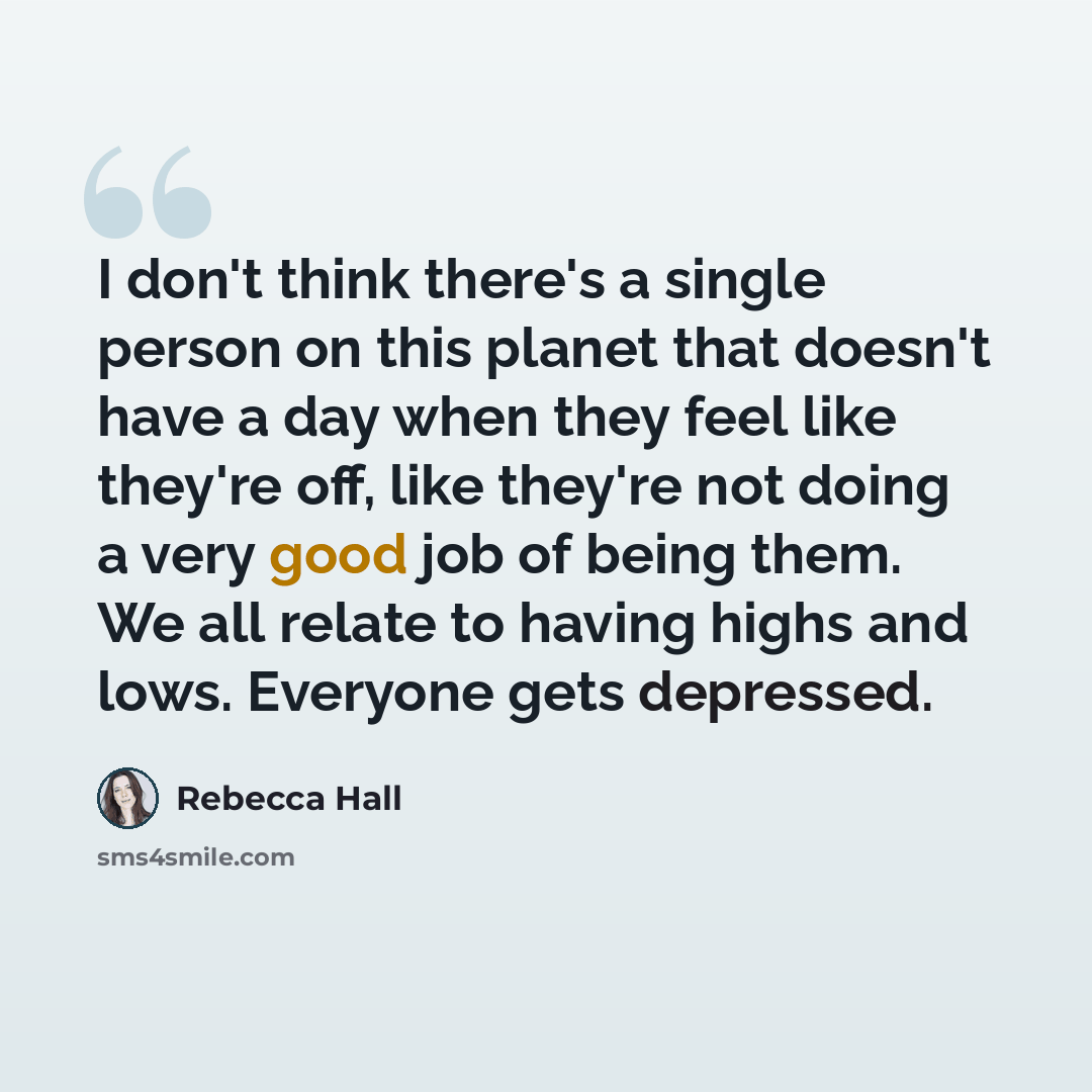 “I don't think there's a single person on this planet that doesn't have a day when they feel like they're off, like they're not doing a very good job of being them. We all relate to having highs and lows. Everyone gets depressed.” quote by Rebecca Hall