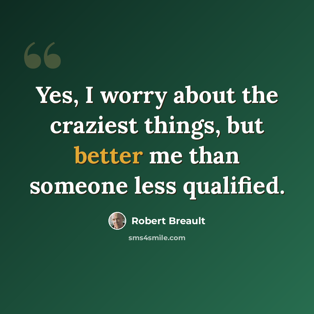 “Yes, I worry about the craziest things, but better me than someone less qualified.” quote by Robert Breault