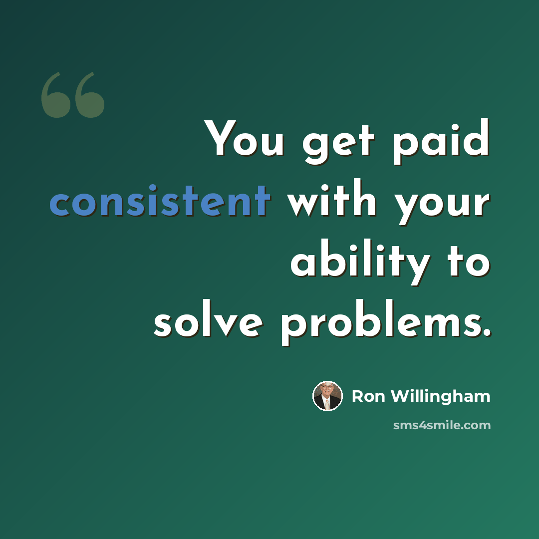 “You get paid consistent with your ability to solve problems.” quote by Ron Willingham