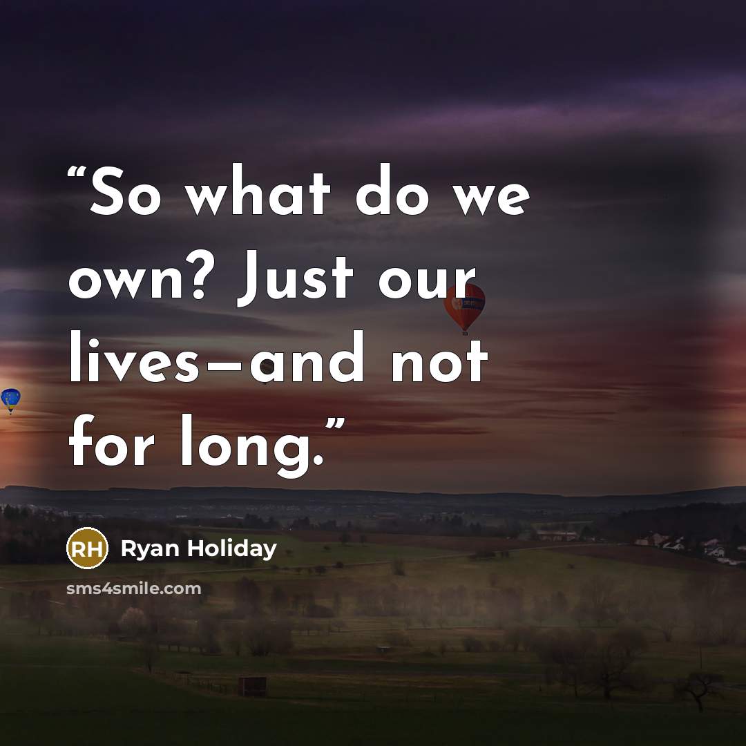 “So what do we own? Just our lives—and not for long.” quote by Ryan Holiday