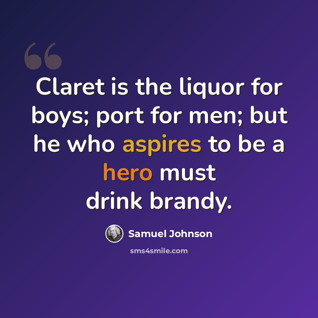 “Claret is the liquor for boys; port for men; but he who aspires to be a hero must drink brandy.” quote by Samuel Johnson