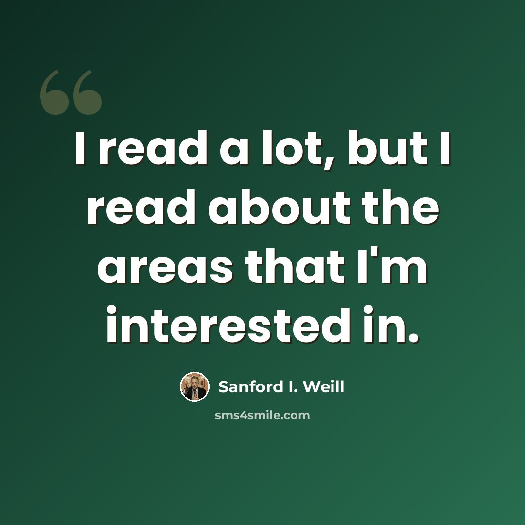 “I read a lot, but I read about the areas that I'm interested in.” quote by Sanford I. Weill