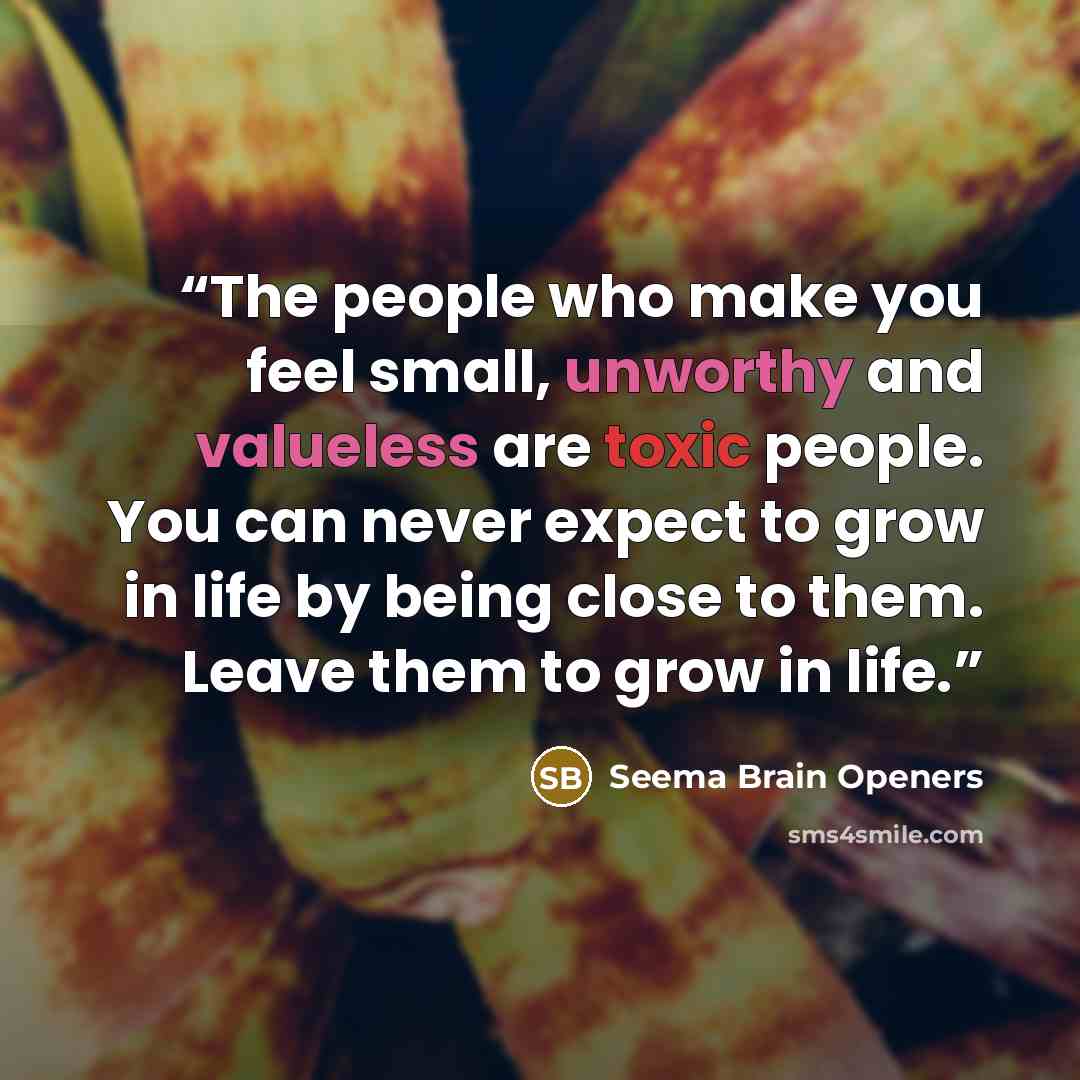 “The people who make you feel small, unworthy and valueless are toxic people. You can never expect to grow in life by being close to them. Leave them to grow in life.” quote by Seema Brain Openers